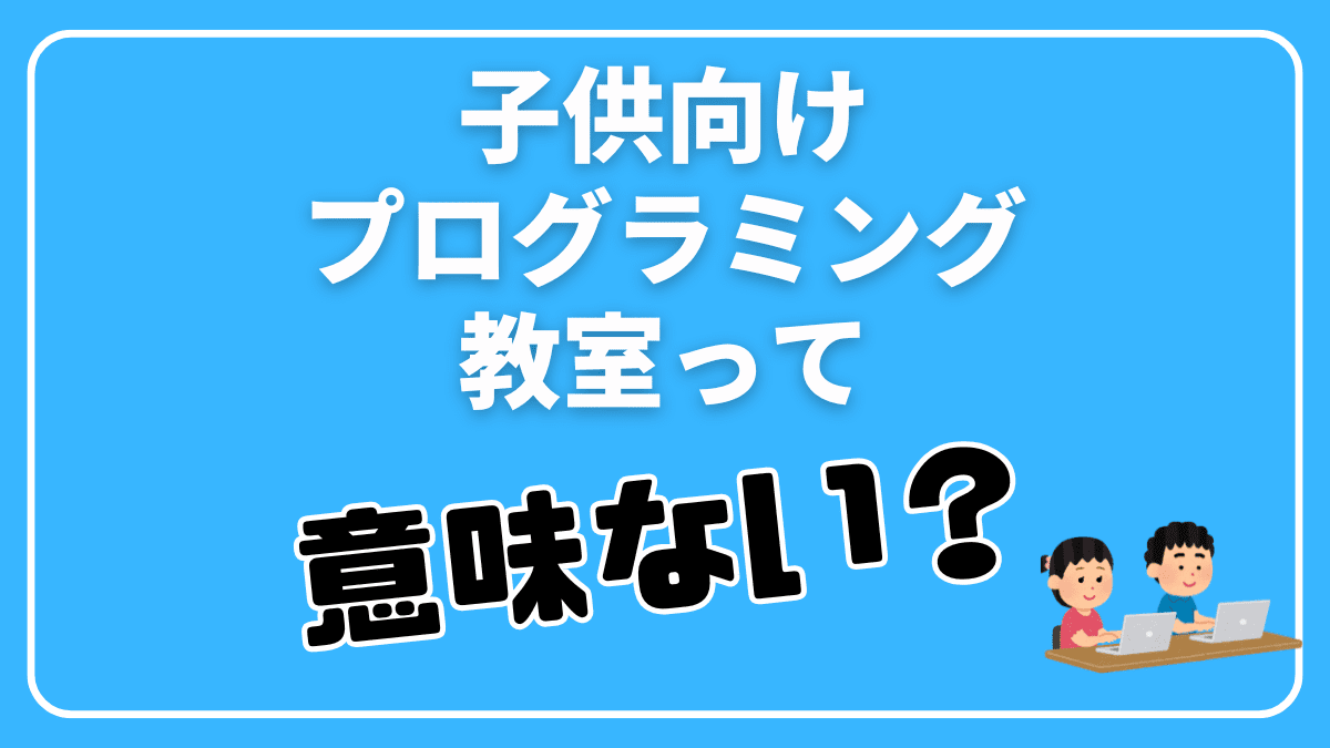 プログラミング教室は子供に意味ないのか【結論：意味あります】