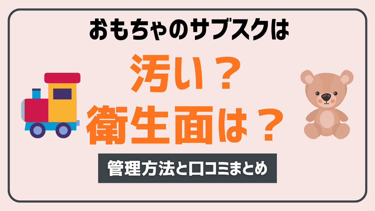 おもちゃサブスクは汚い？衛生面の真実と口コミから徹底解説