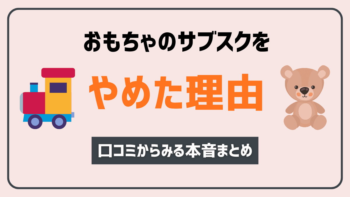 おもちゃのサブスクをやめた理由5選【口コミから見える本音まとめ】
